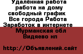 Удалённая работа, работа на дому, свободный график. - Все города Работа » Заработок в интернете   . Мурманская обл.,Видяево нп